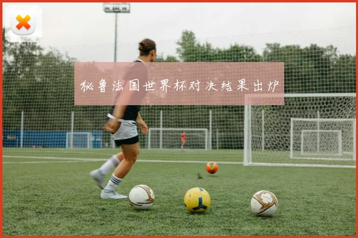 秘鲁法国世界杯对决结果出炉