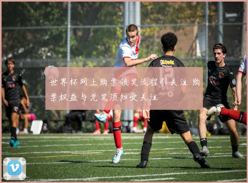 世界杯网上购票领奖流程引关注 购票权益与兑奖须知受关注