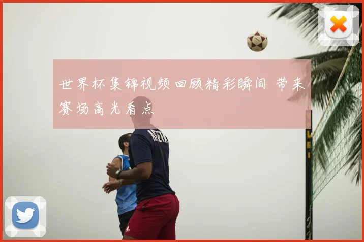 世界杯集锦视频回顾精彩瞬间 带来赛场高光看点