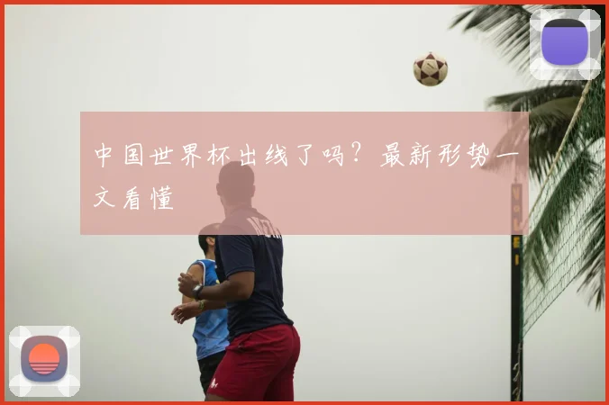 中国世界杯出线了吗？最新形势一文看懂