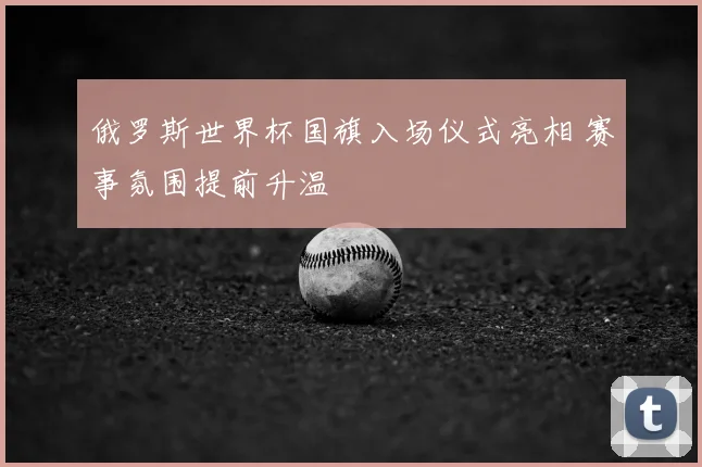 俄罗斯世界杯国旗入场仪式亮相 赛事氛围提前升温