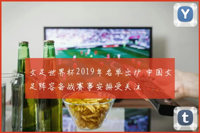 女足世界杯2019年名单出炉 中国女足阵容备战赛事安排受关注