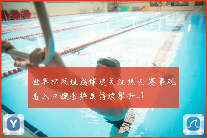 世界杯网址成球迷关注焦点 赛事观看入口搜索热度持续攀升_1