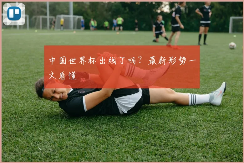 中国世界杯出线了吗？最新形势一文看懂