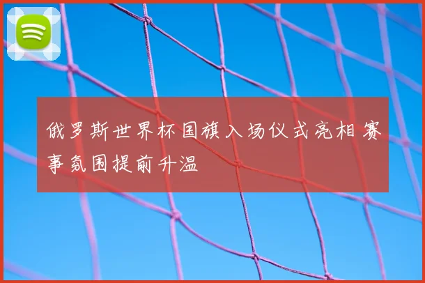 俄罗斯世界杯国旗入场仪式亮相 赛事氛围提前升温