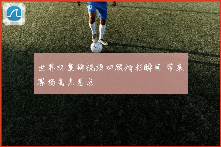 世界杯集锦视频回顾精彩瞬间 带来赛场高光看点