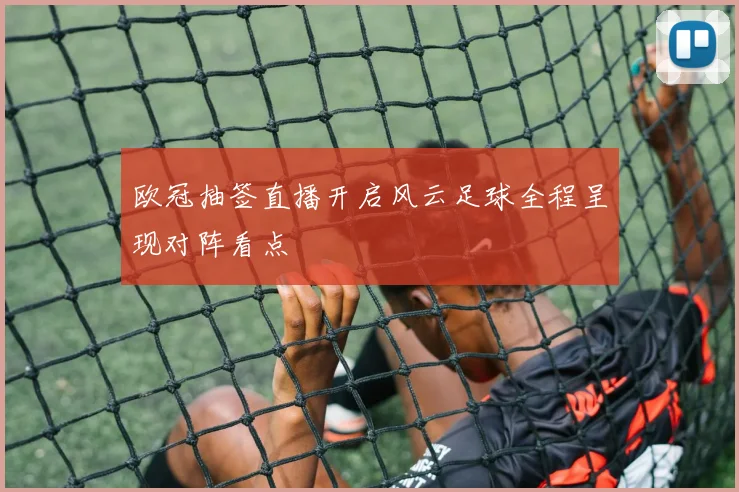 欧冠抽签直播开启风云足球全程呈现对阵看点