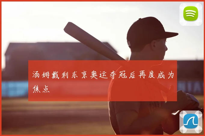 汤姆戴利东京奥运夺冠后再度成为焦点