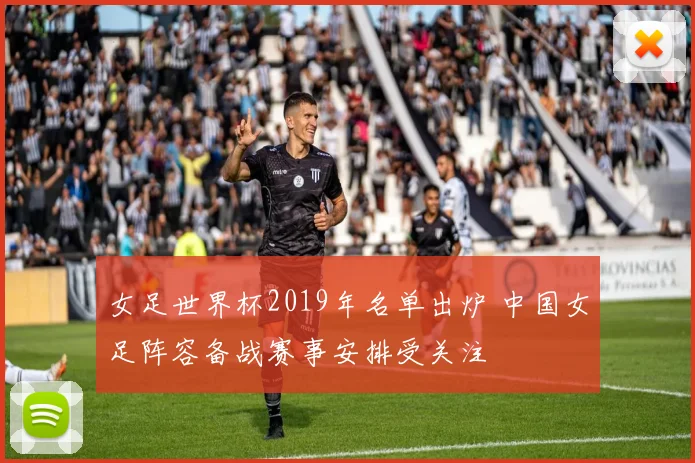 女足世界杯2019年名单出炉 中国女足阵容备战赛事安排受关注