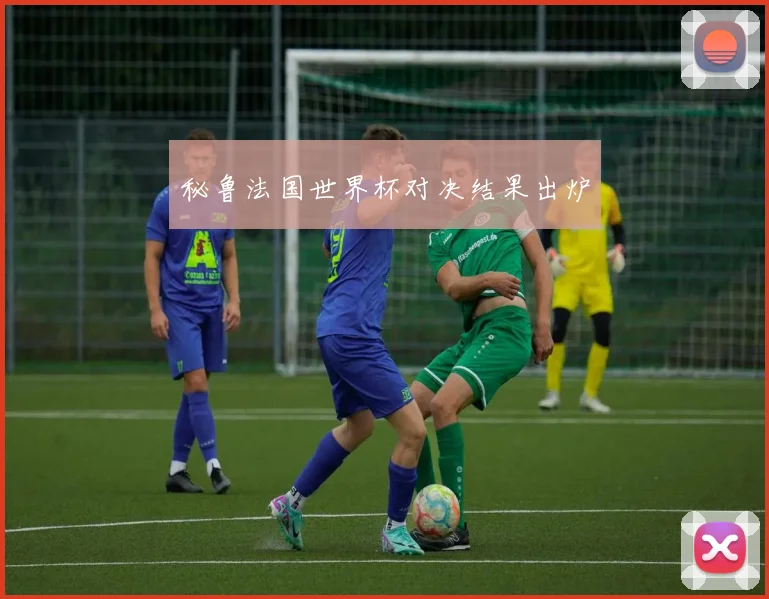 秘鲁法国世界杯对决结果出炉
