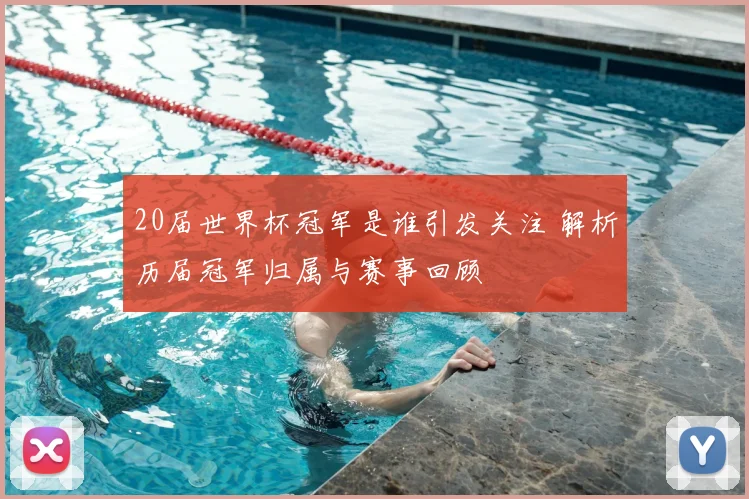 20届世界杯冠军是谁引发关注 解析历届冠军归属与赛事回顾
