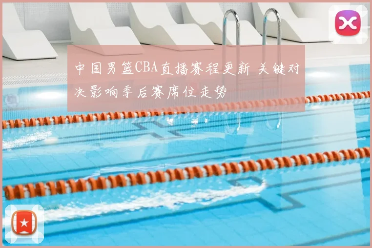 中国男篮CBA直播赛程更新 关键对决影响季后赛席位走势