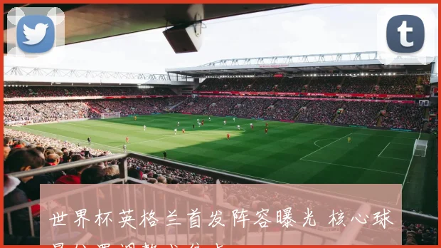 世界杯英格兰首发阵容曝光 核心球星位置调整成焦点