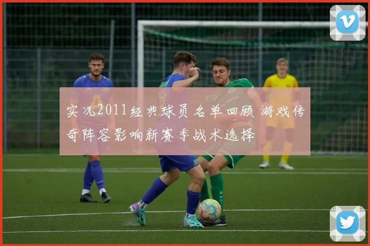实况2011经典球员名单回顾 游戏传奇阵容影响新赛季战术选择