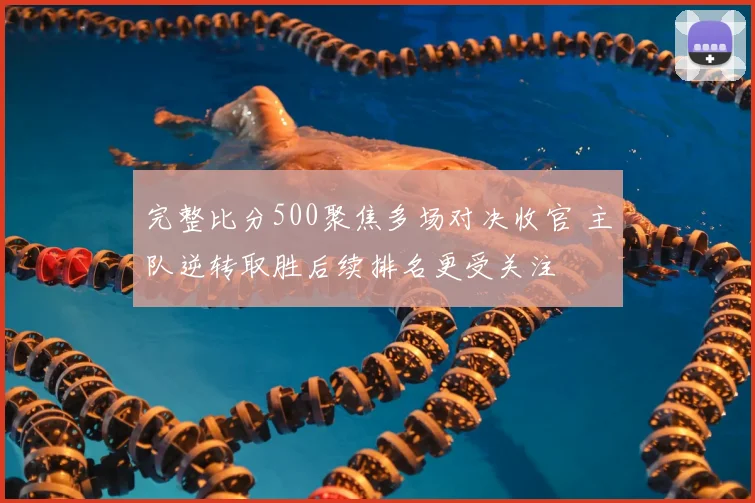 完整比分500聚焦多场对决收官 主队逆转取胜后续排名更受关注