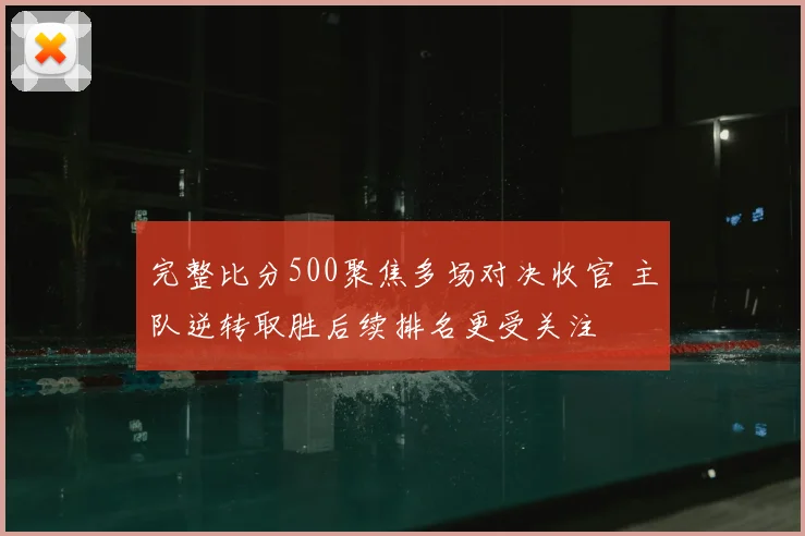 完整比分500聚焦多场对决收官 主队逆转取胜后续排名更受关注