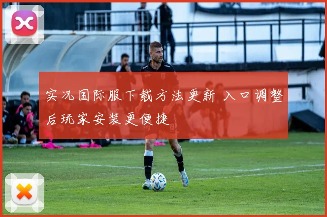 实况国际服下载方法更新 入口调整后玩家安装更便捷