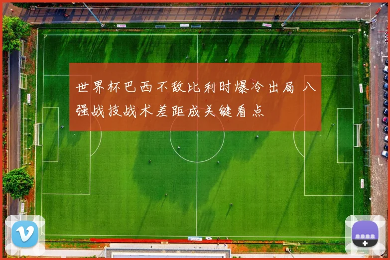 世界杯巴西不敌比利时爆冷出局 八强战技战术差距成关键看点