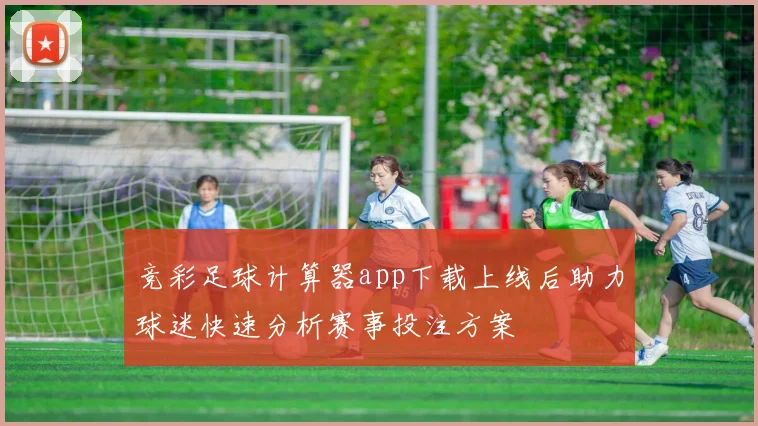 竞彩足球计算器app下载上线后助力球迷快速分析赛事投注方案