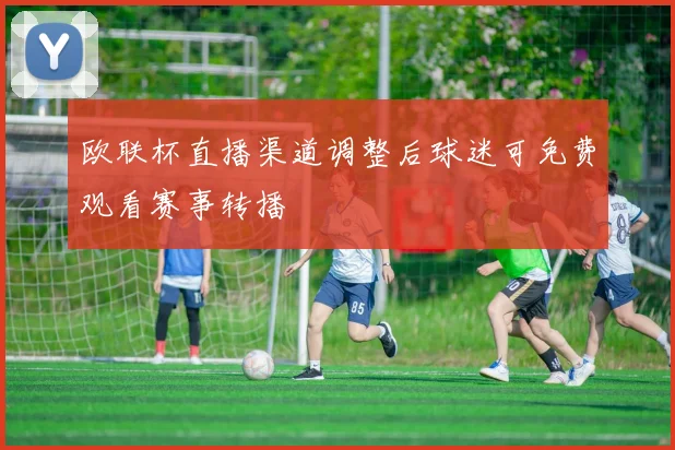 欧联杯直播渠道调整后球迷可免费观看赛事转播