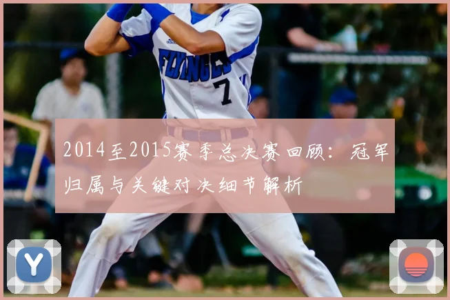 2014至2015赛季总决赛回顾:冠军归属与关键对决细节解析