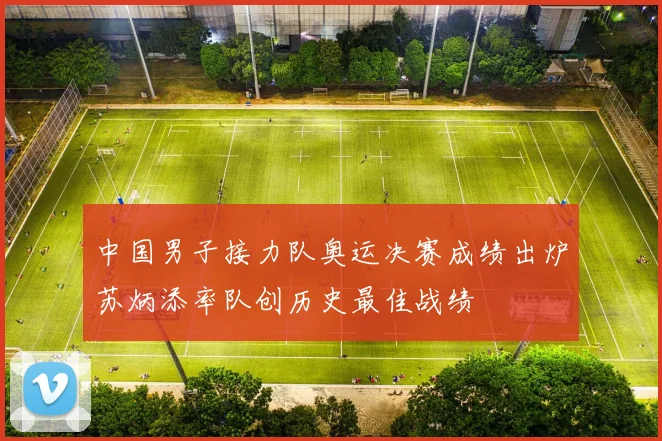 中国男子接力队奥运决赛成绩出炉苏炳添率队创历史最佳战绩