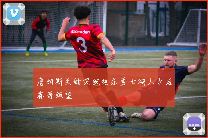 詹姆斯关键突破绝杀勇士湖人季后赛晋级望