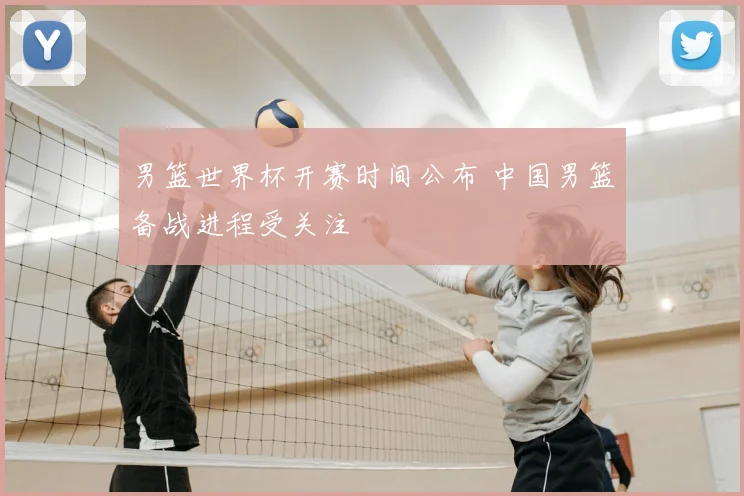 男篮世界杯开赛时间公布 中国男篮备战进程受关注