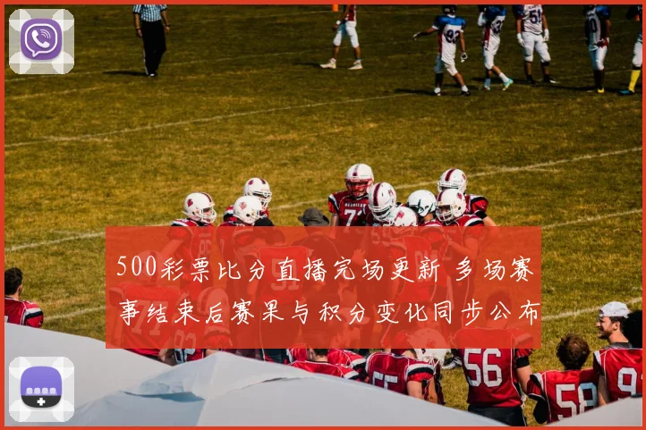 500彩票比分直播完场更新 多场赛事结束后赛果与积分变化同步公布