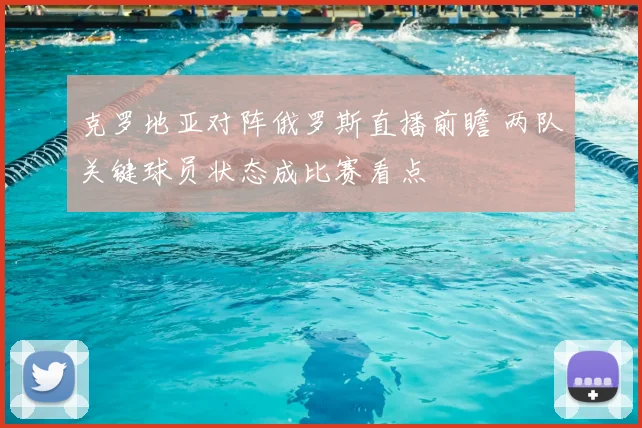 克罗地亚对阵俄罗斯直播前瞻 两队关键球员状态成比赛看点