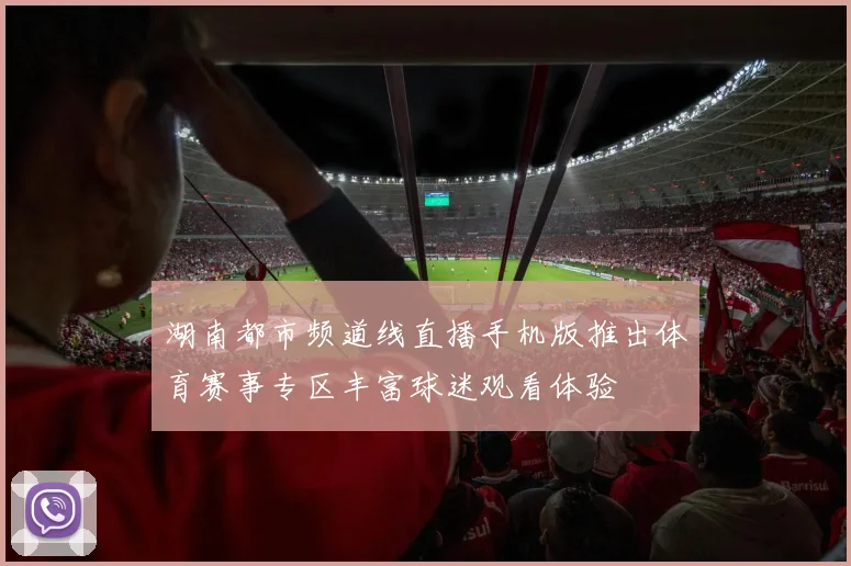 湖南都市频道线直播手机版推出体育赛事专区丰富球迷观看体验