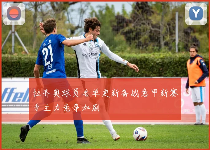 拉齐奥球员名单更新备战意甲新赛季主力竞争加剧