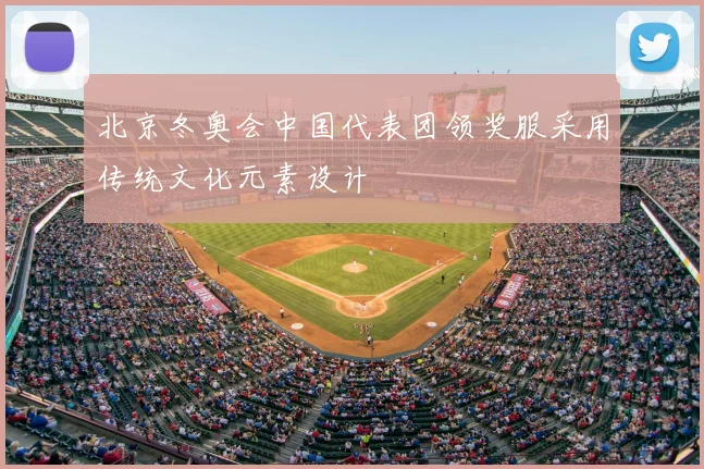 北京冬奥会中国代表团领奖服采用传统文化元素设计