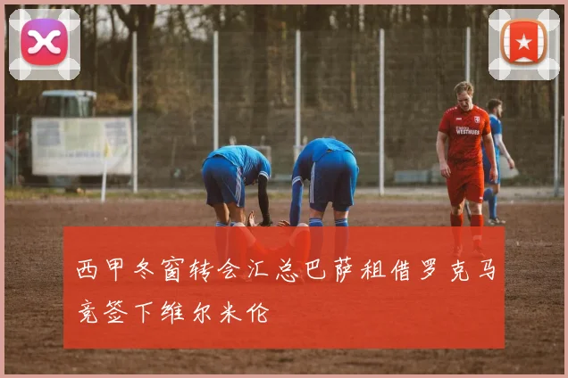 西甲冬窗转会汇总巴萨租借罗克马竞签下维尔米伦