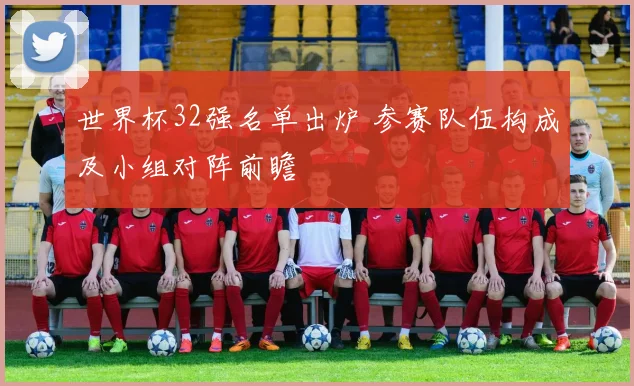 世界杯32强名单出炉 参赛队伍构成及小组对阵前瞻