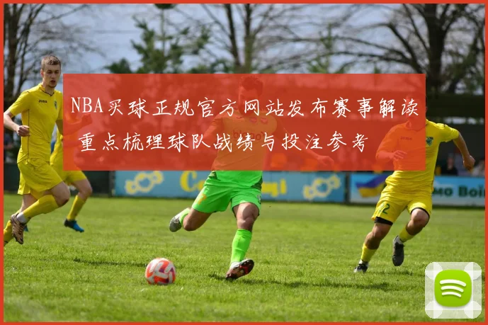NBA买球正规官方网站发布赛事解读 重点梳理球队战绩与投注参考