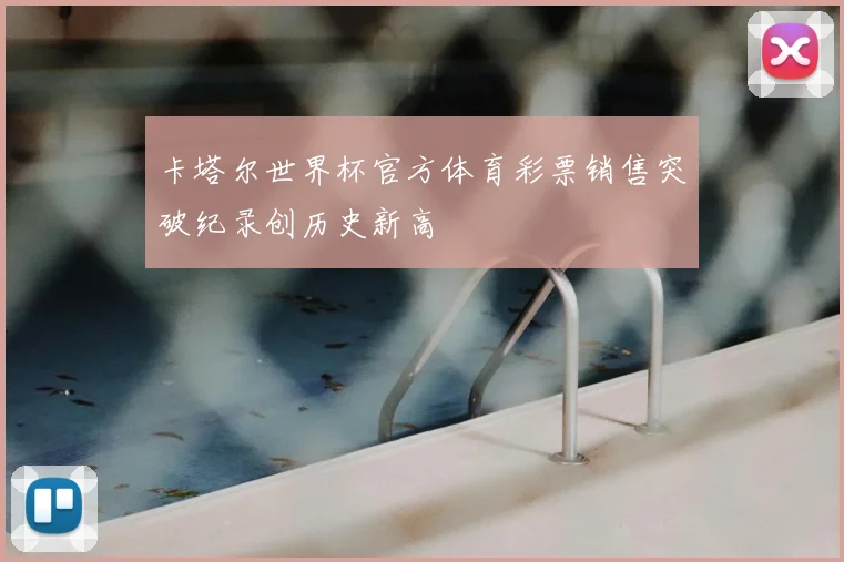 卡塔尔世界杯官方体育彩票销售突破纪录创历史新高