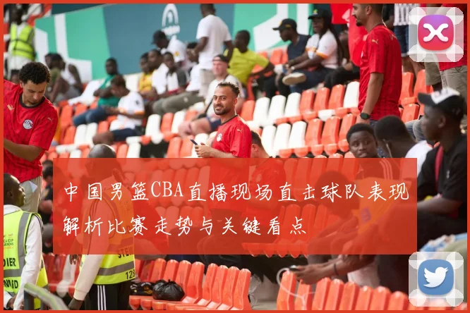 中国男篮CBA直播现场直击球队表现解析比赛走势与关键看点