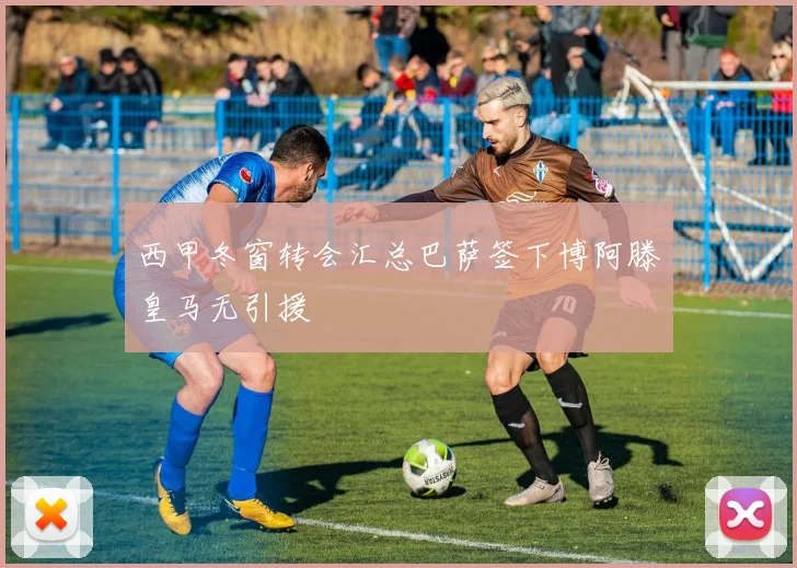 西甲冬窗转会汇总巴萨签下博阿滕皇马无引援