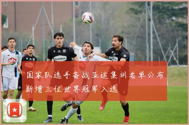 国家队选手备战亚运集训名单公布新增三位世界冠军入选