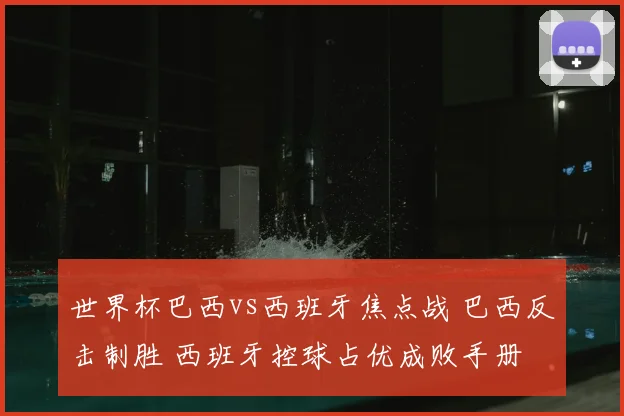 世界杯巴西vs西班牙焦点战 巴西反击制胜 西班牙控球占优成败手册