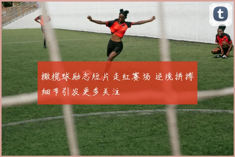 橄榄球励志短片走红赛场 逆境拼搏细节引发更多关注