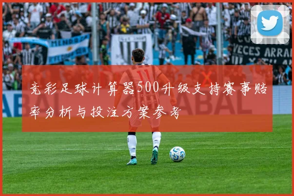 竞彩足球计算器500升级支持赛事赔率分析与投注方案参考
