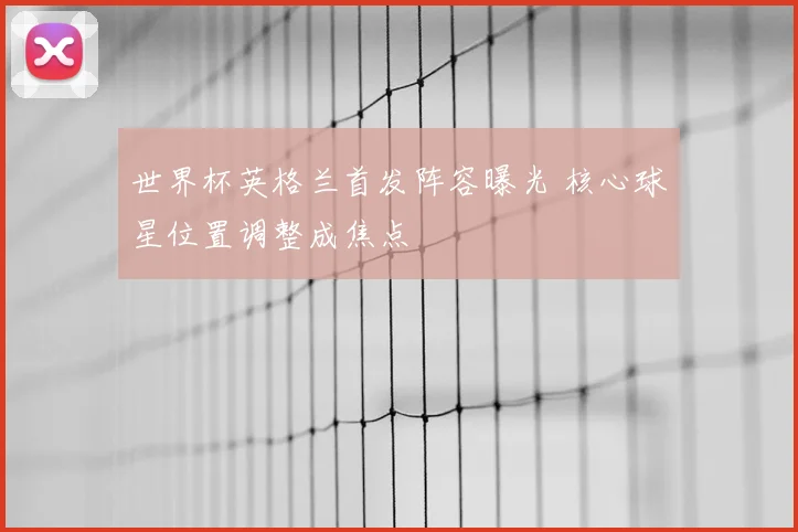 世界杯英格兰首发阵容曝光 核心球星位置调整成焦点