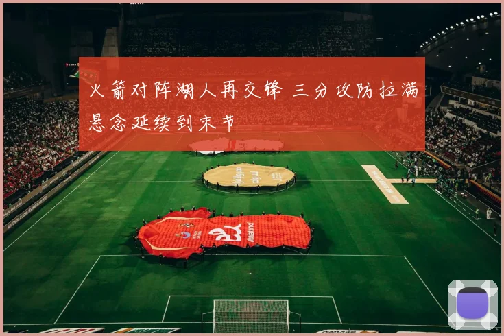 火箭对阵湖人再交锋 三分攻防拉满悬念延续到末节