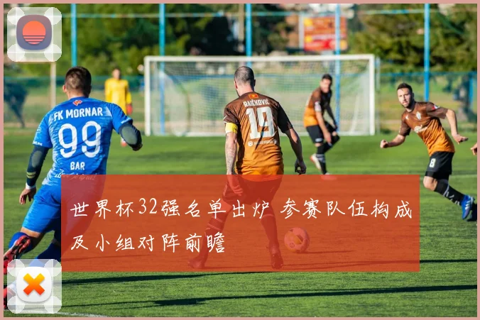 世界杯32强名单出炉 参赛队伍构成及小组对阵前瞻