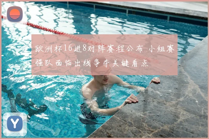 欧洲杯16进8对阵赛程公布 小组赛强队面临出线争夺关键看点