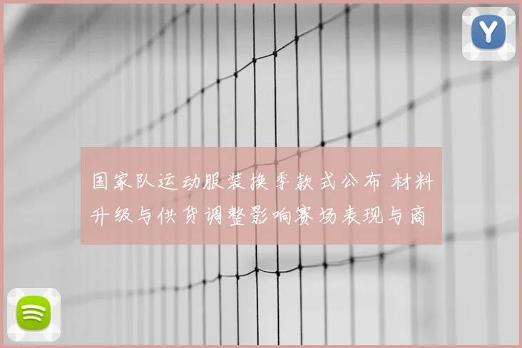 国家队运动服装换季款式公布 材料升级与供货调整影响赛场表现与商业合作