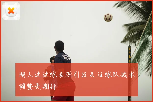 湖人波波球表现引发关注球队战术调整受期待