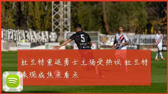 杜兰特重返勇士主场受热议 杜兰特表现成焦点看点